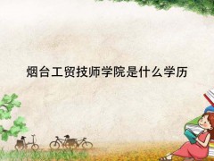 煙臺(tái)工貿(mào)技師學(xué)院是什么學(xué)歷