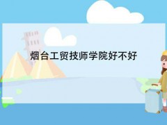 煙臺(tái)工貿(mào)技師學(xué)院好不好