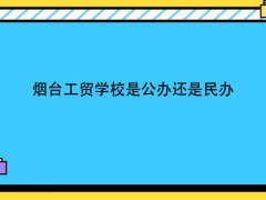 煙臺(tái)工貿(mào)學(xué)校是公辦還是民辦