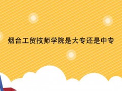 煙臺(tái)工貿(mào)技師學(xué)院是大專還是中專