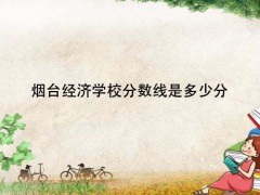 煙臺(tái)經(jīng)濟(jì)學(xué)校分?jǐn)?shù)線是多少分