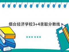 煙臺(tái)經(jīng)濟(jì)學(xué)校34錄取分?jǐn)?shù)線