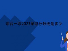 煙臺(tái)一職2023錄取分?jǐn)?shù)線是多少