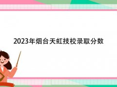 2023年煙臺天虹技校錄取分數(shù)