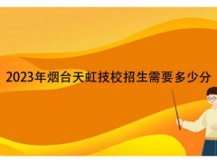 2023年煙臺天虹技校招生需要多少分