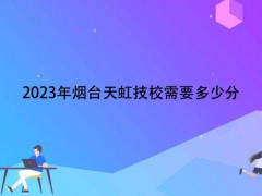 2023年煙臺天虹技校需要多少分
