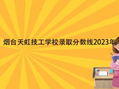煙臺天虹技工學(xué)校錄取分數(shù)線2023年