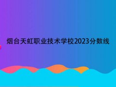 煙臺天虹職業(yè)技術(shù)學(xué)校2023分數(shù)線
