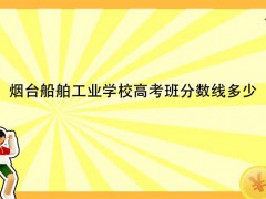 煙臺船舶工業(yè)學(xué)校高考班分數(shù)線多少