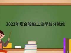 2023年煙臺船舶工業(yè)學(xué)校分數(shù)線
