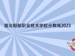煙臺船舶職業(yè)技術(shù)學(xué)校分數(shù)線2023