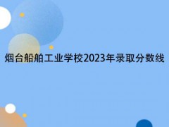 煙臺船舶工業(yè)學校2023年錄取分數(shù)線