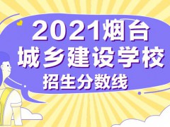 煙臺城鄉(xiāng)建設(shè)學(xué)校招生錄取分?jǐn)?shù)線