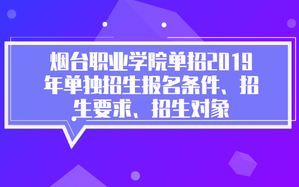 煙臺職業(yè)學(xué)院單招2019年單獨招生報名條件、招生要求、招生對象