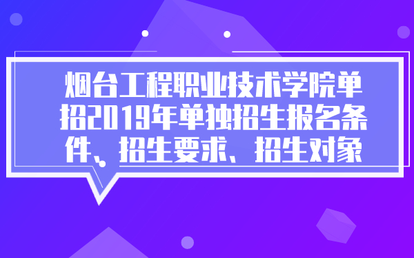 煙臺工程職業(yè)技術(shù)學院單招2019年單獨招生報名條件、招生要求、招生對象