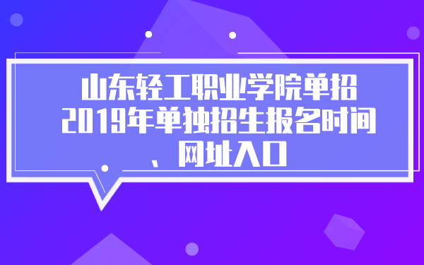 山東輕工職業(yè)學(xué)院單招2019年單獨(dú)招生報(bào)名時(shí)間、網(wǎng)址入口