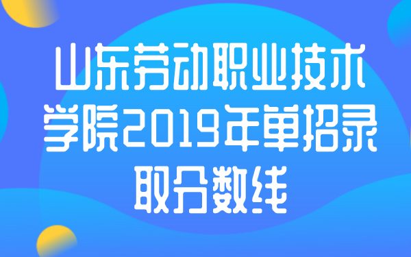 山東勞動職業(yè)技術(shù)學(xué)院2019年單招錄取分數(shù)線