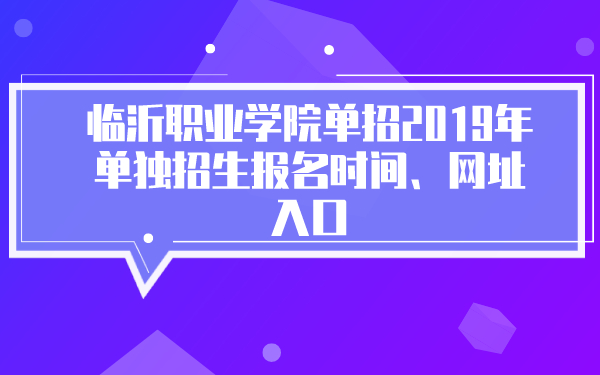 臨沂職業(yè)學院單招2019年單獨招生報名時間、網(wǎng)址入口