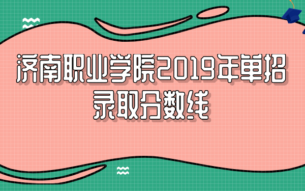 濟(jì)南職業(yè)學(xué)院2019年單招錄取分?jǐn)?shù)線